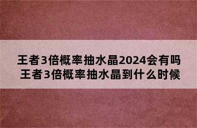 王者3倍概率抽水晶2024会有吗 王者3倍概率抽水晶到什么时候